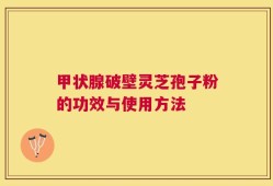甲状腺破壁灵芝孢子粉的功效与使用方法