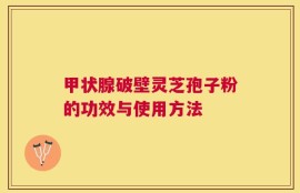 甲状腺破壁灵芝孢子粉的功效与使用方法