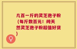 几百一斤的灵芝孢子粉 (每斤数百元！纯天然灵芝孢子粉超值好货)