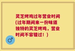 灵芝烤鸡过年营业时间(过年期间来一份味道独特的灵芝烤鸡，营业时间不容错过！)