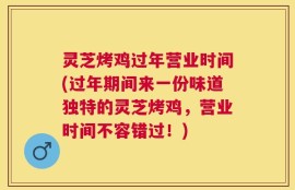 灵芝烤鸡过年营业时间(过年期间来一份味道独特的灵芝烤鸡，营业时间不容错过！)