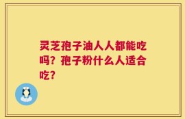 灵芝孢子油人人都能吃吗？孢子粉什么人适合吃？
