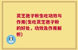 灵芝孢子粉生吃功效与作用(生吃灵芝孢子粉的好处，功效及作用解析)