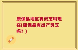 康保县地区有灵芝吗现在(康保县有出产灵芝吗？)