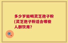 多少岁能喝灵芝孢子粉(灵芝孢子粉适合哪些人群饮用？