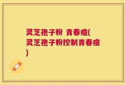 灵芝孢子粉 青春痘(灵芝孢子粉控制青春痘)