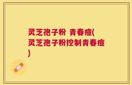 灵芝孢子粉 青春痘(灵芝孢子粉控制青春痘)