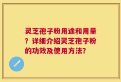 灵芝孢子粉用途和用量？详细介绍灵芝孢子粉的功效及使用方法？