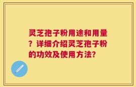 灵芝孢子粉用途和用量？详细介绍灵芝孢子粉的功效及使用方法？