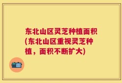 东北山区灵芝种植面积(东北山区重视灵芝种植，面积不断扩大)