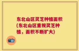 东北山区灵芝种植面积(东北山区重视灵芝种植，面积不断扩大)