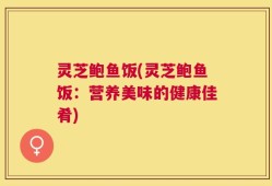 灵芝鲍鱼饭(灵芝鲍鱼饭：营养美味的健康佳肴)