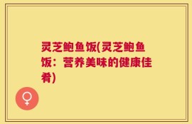 灵芝鲍鱼饭(灵芝鲍鱼饭：营养美味的健康佳肴)