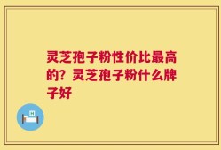 灵芝孢子粉性价比最高的？灵芝孢子粉什么牌子好