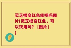 灵芝根变红色能喝吗图片(灵芝根变红色，可以饮用吗？ [图片])