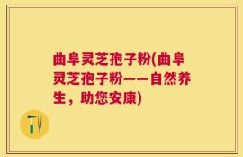 曲阜灵芝孢子粉(曲阜灵芝孢子粉——自然养生，助您安康)