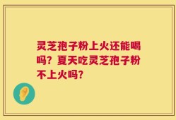 灵芝孢子粉上火还能喝吗？夏天吃灵芝孢子粉不上火吗？