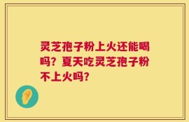 灵芝孢子粉上火还能喝吗？夏天吃灵芝孢子粉不上火吗？