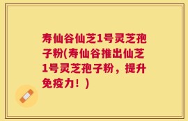 寿仙谷仙芝1号灵芝孢子粉(寿仙谷推出仙芝1号灵芝孢子粉，提升免疫力！)