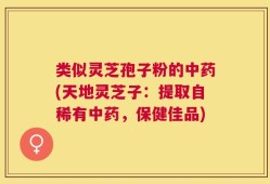 类似灵芝孢子粉的中药(天地灵芝子：提取自稀有中药，保健佳品)