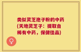 类似灵芝孢子粉的中药(天地灵芝子：提取自稀有中药，保健佳品)
