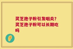 灵芝孢子粉引发咽炎？灵芝孢子粉可以长期吃吗