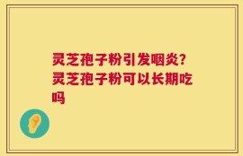 灵芝孢子粉引发咽炎？灵芝孢子粉可以长期吃吗