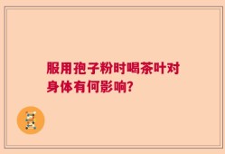 服用孢子粉时喝茶叶对身体有何影响？