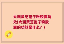 大渊灵芝孢子粉胶囊功效(大渊灵芝孢子粉胶囊的功效是什么？)
