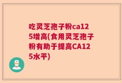 吃灵芝孢子粉ca125增高(食用灵芝孢子粉有助于提高CA125水平)