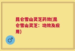 昆仑雪山灵芝药效(昆仑雪山灵芝：功效及应用)