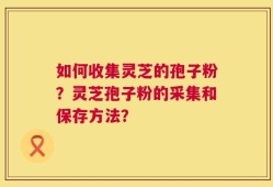 如何收集灵芝的孢子粉？灵芝孢子粉的采集和保存方法？