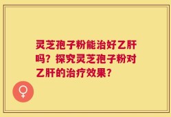 灵芝孢子粉能治好乙肝吗？探究灵芝孢子粉对乙肝的治疗效果？