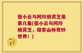 张小云与阿玲摘灵芝是第几集(张小云与阿玲摘灵芝，探索山林奇妙世界！)