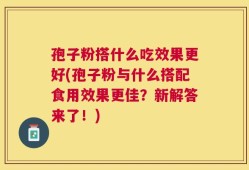 孢子粉搭什么吃效果更好(孢子粉与什么搭配食用效果更佳？新解答来了！)