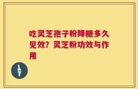 吃灵芝孢子粉降糖多久见效？灵芝粉功效与作用