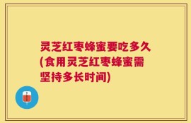 灵芝红枣蜂蜜要吃多久(食用灵芝红枣蜂蜜需坚持多长时间)