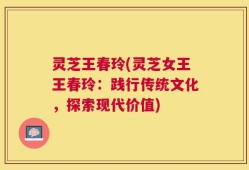 灵芝王春玲(灵芝女王王春玲：践行传统文化，探索现代价值)