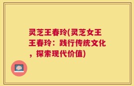 灵芝王春玲(灵芝女王王春玲：践行传统文化，探索现代价值)
