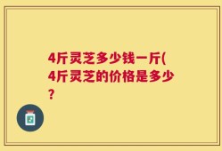 4斤灵芝多少钱一斤(4斤灵芝的价格是多少？
