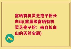 富硒有机灵芝孢子粉长白山(重量级富硒有机灵芝孢子粉：来自长白山的天然宝藏)