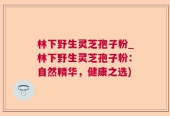 林下野生灵芝孢子粉_林下野生灵芝孢子粉：自然精华，健康之选)