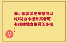 血小板高灵芝多糖可以吃吗(血小板升高者可有规律地食用灵芝多糖)