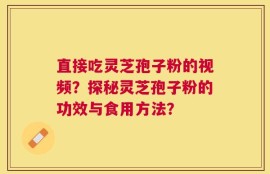 直接吃灵芝孢子粉的视频？探秘灵芝孢子粉的功效与食用方法？