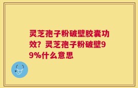 灵芝孢子粉破壁胶囊功效？灵芝孢子粉破壁99%什么意思