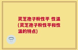 灵芝孢子粉性平 性温(灵芝孢子粉性平和性温的特点)