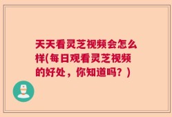 天天看灵芝视频会怎么样(每日观看灵芝视频的好处，你知道吗？)