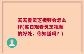 天天看灵芝视频会怎么样(每日观看灵芝视频的好处，你知道吗？)