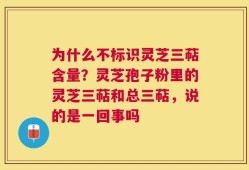 为什么不标识灵芝三萜含量？灵芝孢子粉里的灵芝三萜和总三萜，说的是一回事吗