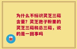 为什么不标识灵芝三萜含量？灵芝孢子粉里的灵芝三萜和总三萜，说的是一回事吗